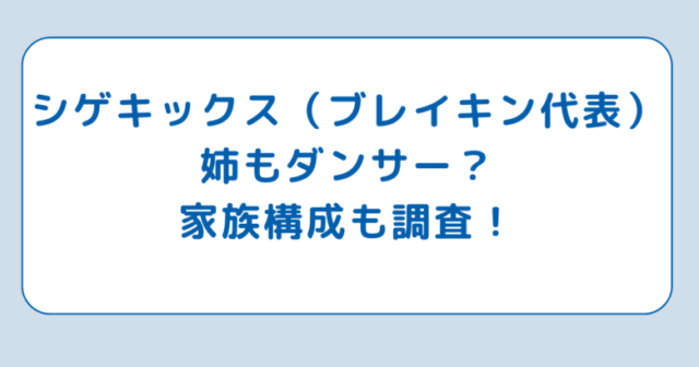 シゲキックス（ブレイキン代表）姉もダンサー？家族構成も調査！